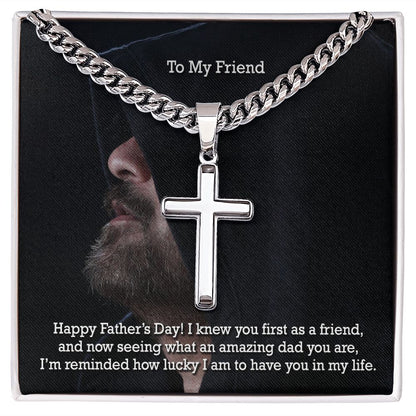 To My Friend, Happy Father's Day! - I Knew You First As A Friend & Now Seeing What An Amazing Dad You Are - Cuban Chain with Artisan Cross Necklace - Gift for Friend