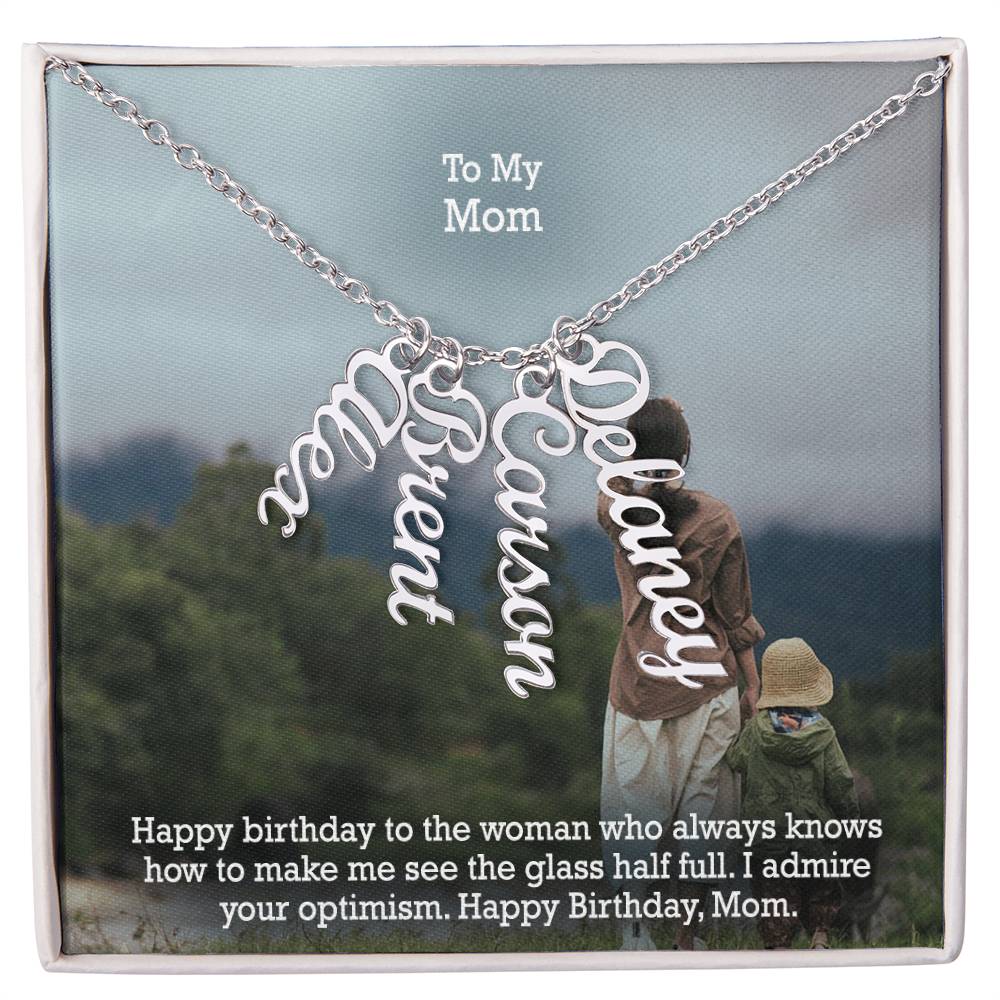 To My Mom, Happy Birthday To The Woman Who Always Knows How To Make Me See The Glass Half Full - Multi Vertical Name Necklace with Message Card - Gift for Mom