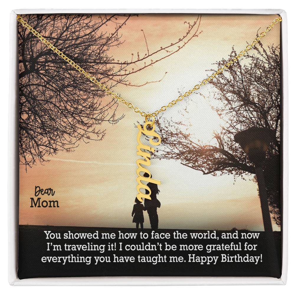 Dear Mom, You Showed Me How To Face The World, & Now I'm Traveling It! I Couldn't Be More Grateful For Everything You Have Taught Me - Happy Birthday - Multi Vertical Name Necklace with Message Card - Gift for Mom