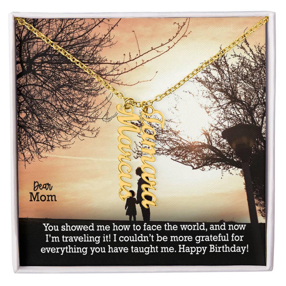 Dear Mom, You Showed Me How To Face The World, & Now I'm Traveling It! I Couldn't Be More Grateful For Everything You Have Taught Me - Happy Birthday - Multi Vertical Name Necklace with Message Card - Gift for Mom