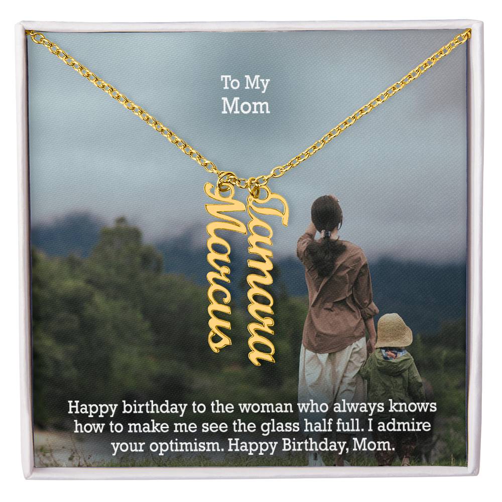 To My Mom, Happy Birthday To The Woman Who Always Knows How To Make Me See The Glass Half Full - Multi Vertical Name Necklace with Message Card - Gift for Mom