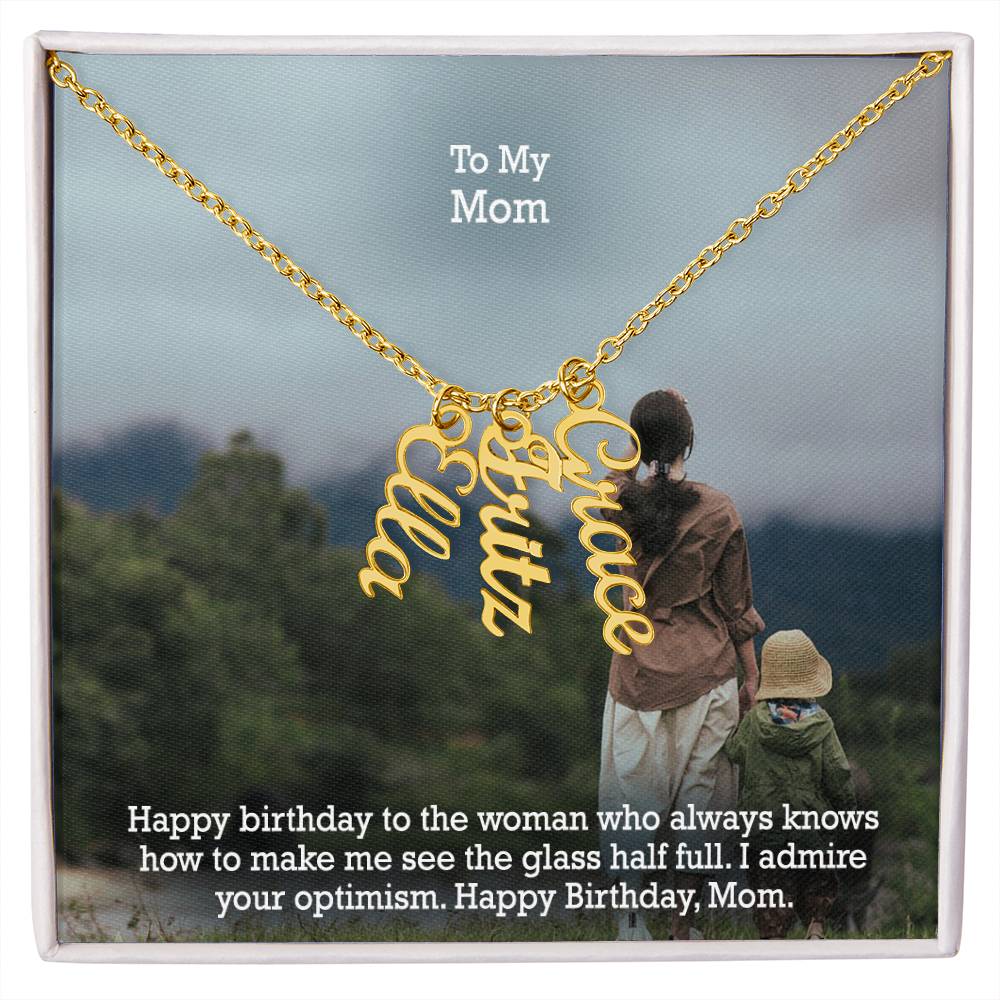 To My Mom, Happy Birthday To The Woman Who Always Knows How To Make Me See The Glass Half Full - Multi Vertical Name Necklace with Message Card - Gift for Mom