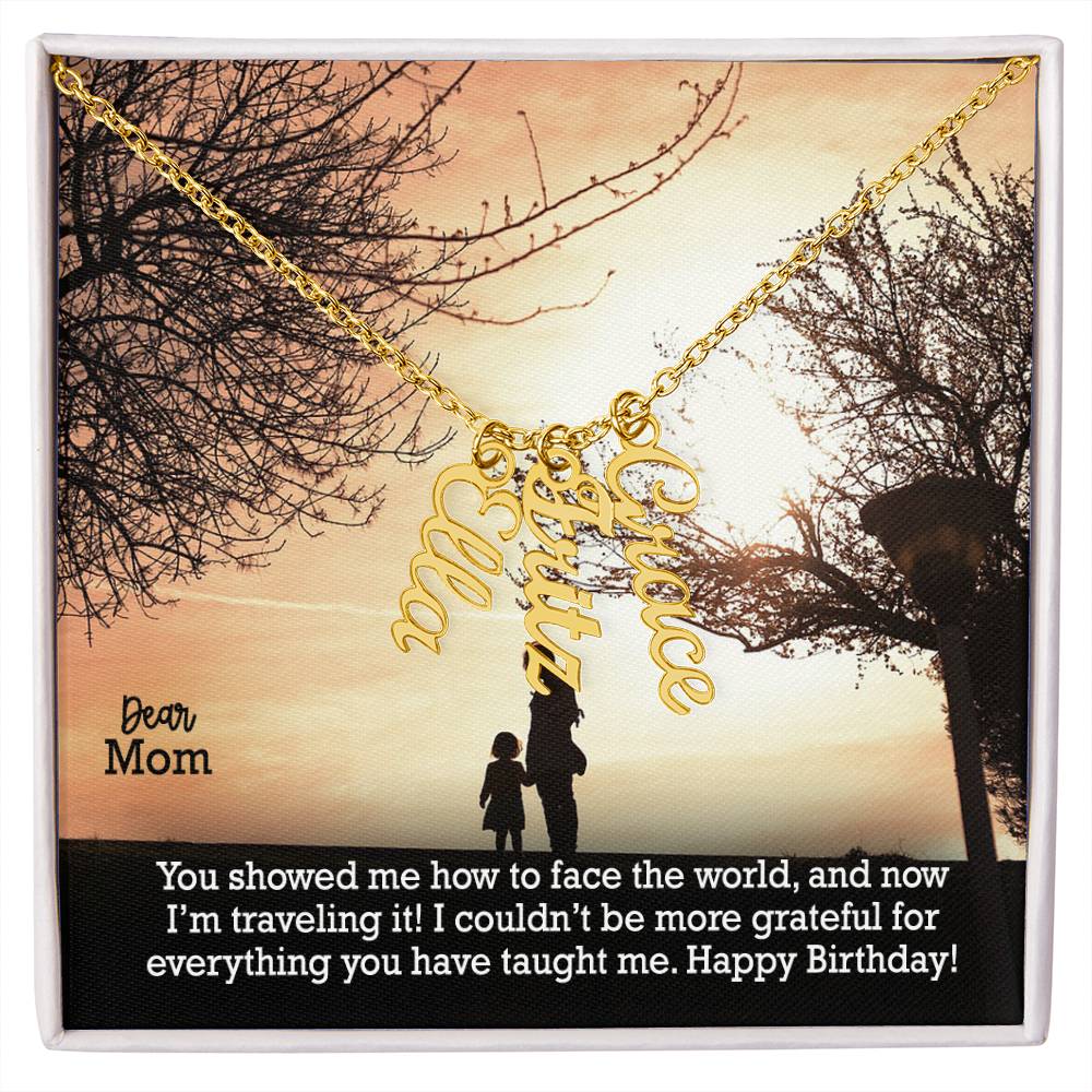 Dear Mom, You Showed Me How To Face The World, & Now I'm Traveling It! I Couldn't Be More Grateful For Everything You Have Taught Me - Happy Birthday - Multi Vertical Name Necklace with Message Card - Gift for Mom