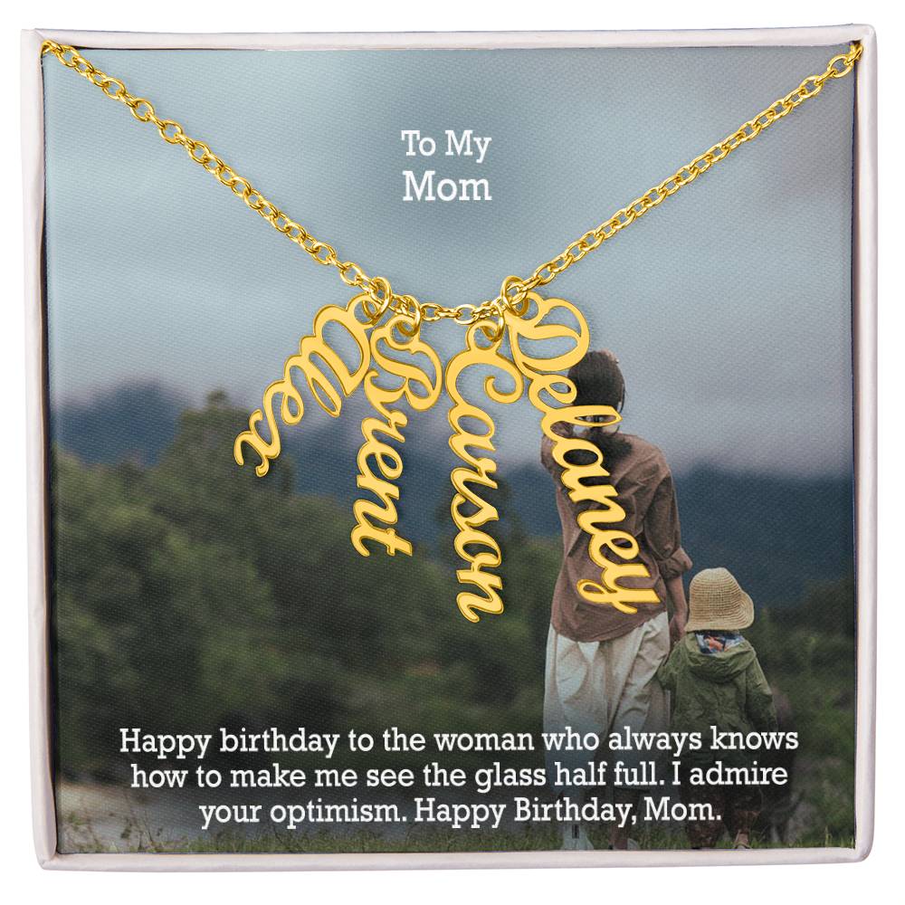 To My Mom, Happy Birthday To The Woman Who Always Knows How To Make Me See The Glass Half Full - Multi Vertical Name Necklace with Message Card - Gift for Mom