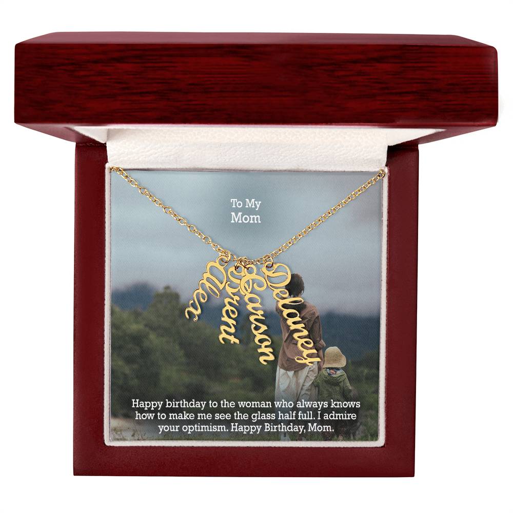 To My Mom, Happy Birthday To The Woman Who Always Knows How To Make Me See The Glass Half Full - Multi Vertical Name Necklace with Message Card - Gift for Mom