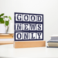 Good News Only - Printed Square Acrylic Plaque - Gift for Her - Gift for Him